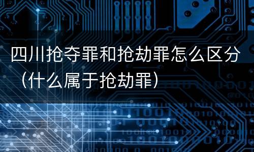 四川抢夺罪和抢劫罪怎么区分（什么属于抢劫罪）