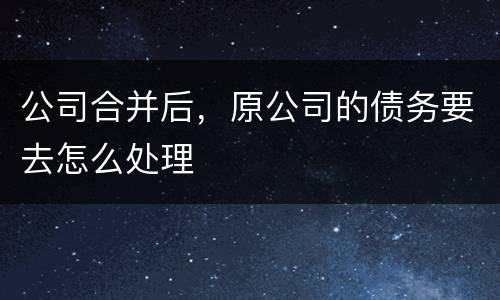 公司合并后，原公司的债务要去怎么处理