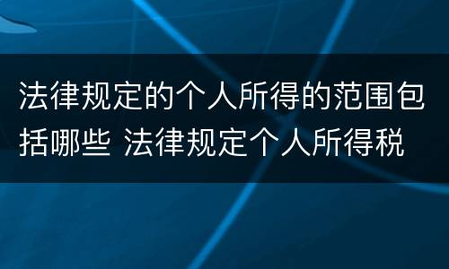 法律规定的个人所得的范围包括哪些 法律规定个人所得税