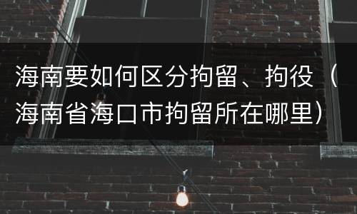 海南要如何区分拘留、拘役（海南省海口市拘留所在哪里）
