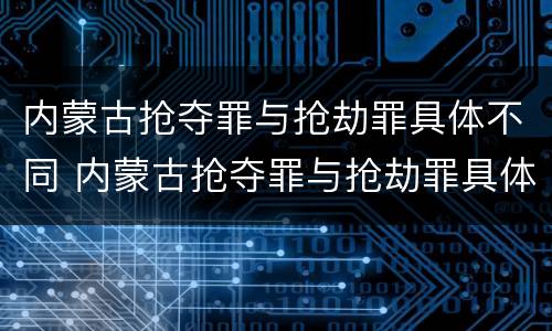 内蒙古抢夺罪与抢劫罪具体不同 内蒙古抢夺罪与抢劫罪具体不同之处