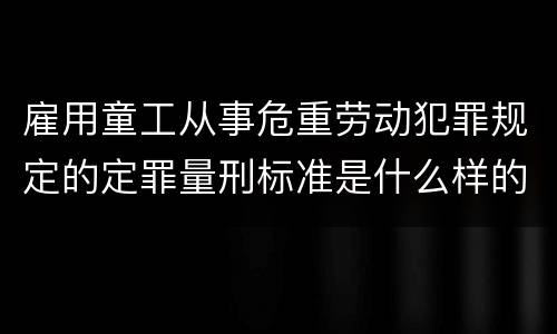 雇用童工从事危重劳动犯罪规定的定罪量刑标准是什么样的