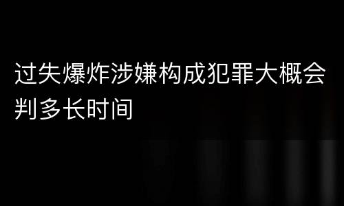 过失爆炸涉嫌构成犯罪大概会判多长时间