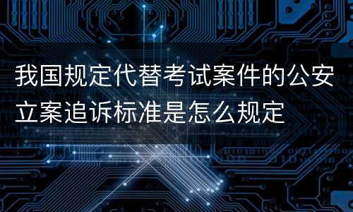 我国规定代替考试案件的公安立案追诉标准是怎么规定