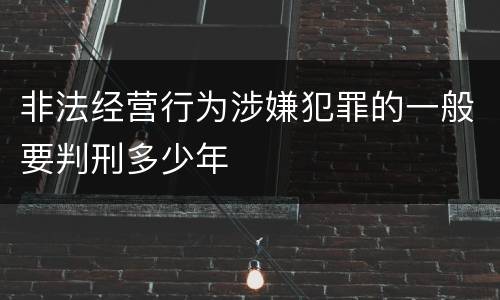 非法经营行为涉嫌犯罪的一般要判刑多少年