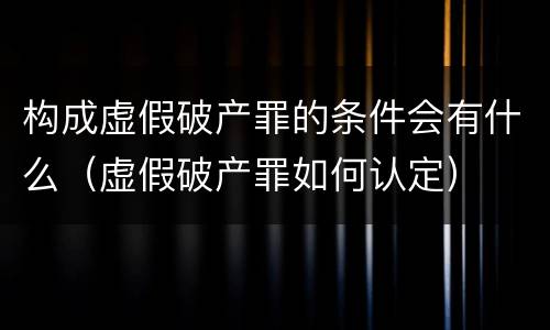 构成虚假破产罪的条件会有什么（虚假破产罪如何认定）