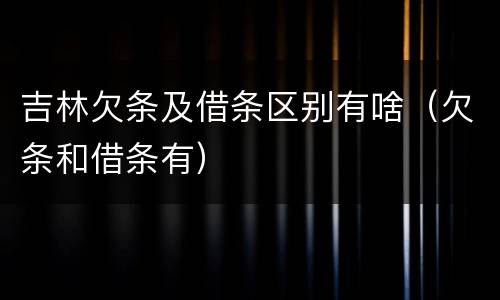 吉林欠条及借条区别有啥（欠条和借条有）