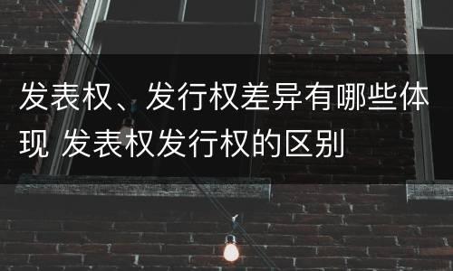 发表权、发行权差异有哪些体现 发表权发行权的区别