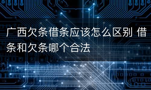广西欠条借条应该怎么区别 借条和欠条哪个合法