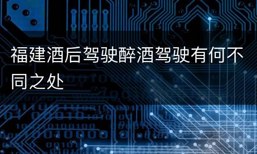 福建酒后驾驶醉酒驾驶有何不同之处
