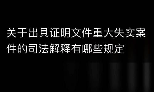 关于出具证明文件重大失实案件的司法解释有哪些规定