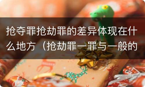 抢夺罪抢劫罪的差异体现在什么地方（抢劫罪一罪与一般的抢劫罪区别）