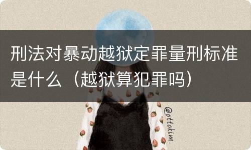 刑法对暴动越狱定罪量刑标准是什么（越狱算犯罪吗）