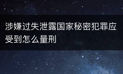 涉嫌过失泄露国家秘密犯罪应受到怎么量刑