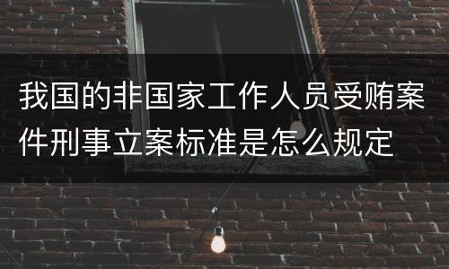 我国的非国家工作人员受贿案件刑事立案标准是怎么规定