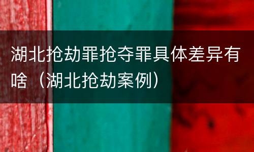 湖北抢劫罪抢夺罪具体差异有啥（湖北抢劫案例）