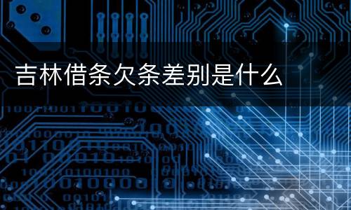 吉林借条欠条差别是什么