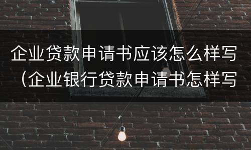 企业贷款申请书应该怎么样写（企业银行贷款申请书怎样写）
