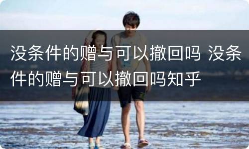 没条件的赠与可以撤回吗 没条件的赠与可以撤回吗知乎