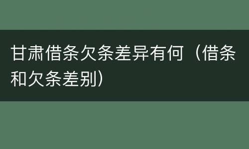 甘肃借条欠条差异有何（借条和欠条差别）