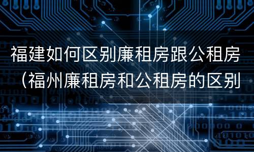 福建如何区别廉租房跟公租房（福州廉租房和公租房的区别）
