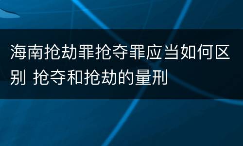 海南抢劫罪抢夺罪应当如何区别 抢夺和抢劫的量刑
