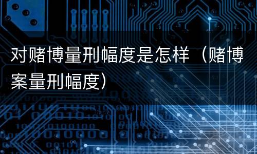 对赌博量刑幅度是怎样（赌博案量刑幅度）