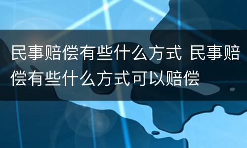民事赔偿有些什么方式 民事赔偿有些什么方式可以赔偿