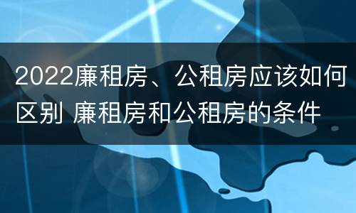 2022廉租房、公租房应该如何区别 廉租房和公租房的条件