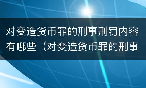 对变造货币罪的刑事刑罚内容有哪些（对变造货币罪的刑事刑罚内容有哪些规定）