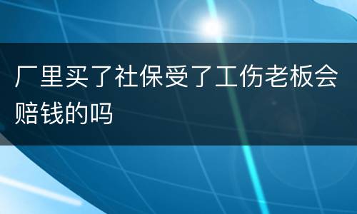 厂里买了社保受了工伤老板会赔钱的吗