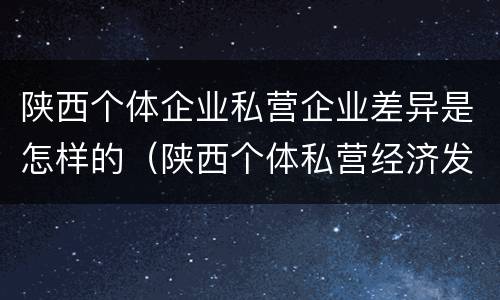 陕西个体企业私营企业差异是怎样的（陕西个体私营经济发展综合服务平台）