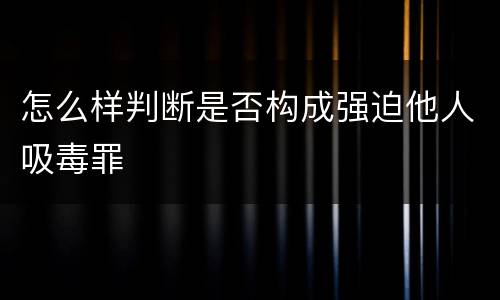 怎么样判断是否构成强迫他人吸毒罪