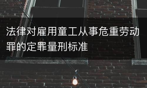 法律对雇用童工从事危重劳动罪的定罪量刑标准