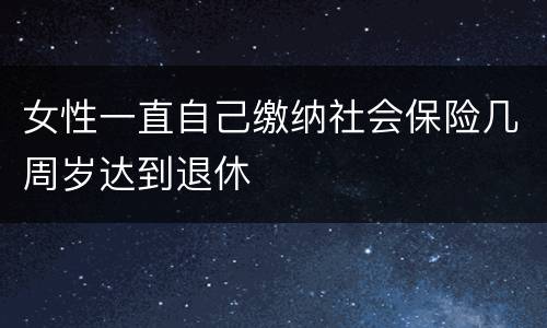 女性一直自己缴纳社会保险几周岁达到退休