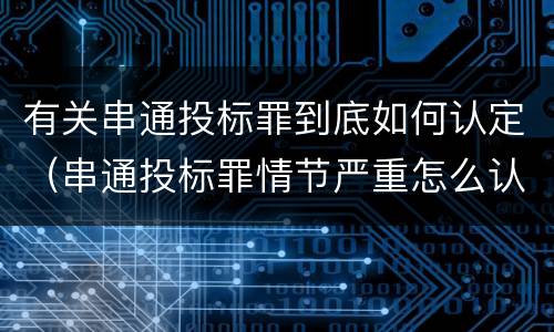 有关串通投标罪到底如何认定（串通投标罪情节严重怎么认定）