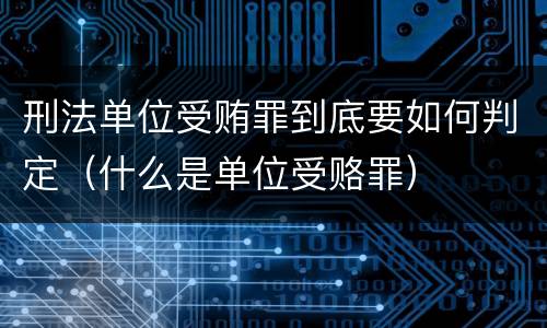 刑法单位受贿罪到底要如何判定（什么是单位受赂罪）