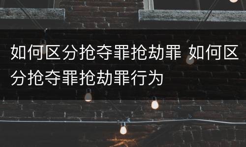 如何区分抢夺罪抢劫罪 如何区分抢夺罪抢劫罪行为