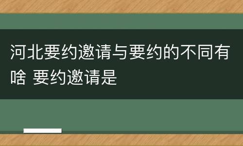河北要约邀请与要约的不同有啥 要约邀请是