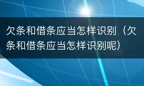 欠条和借条应当怎样识别（欠条和借条应当怎样识别呢）