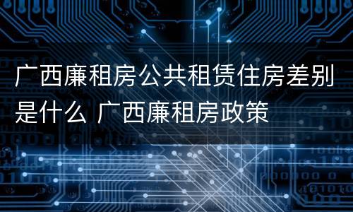 广西廉租房公共租赁住房差别是什么 广西廉租房政策
