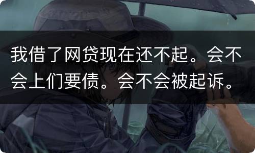 我借了网贷现在还不起。会不会上们要债。会不会被起诉。
