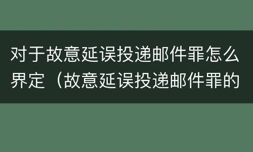 对于故意延误投递邮件罪怎么界定（故意延误投递邮件罪的立案标准）