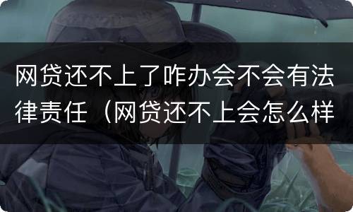 网贷还不上了咋办会不会有法律责任（网贷还不上会怎么样）