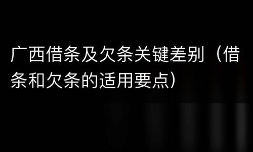 广西借条及欠条关键差别（借条和欠条的适用要点）