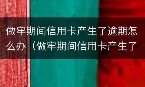 做牢期间信用卡产生了逾期怎么办（做牢期间信用卡产生了逾期怎么办呢）