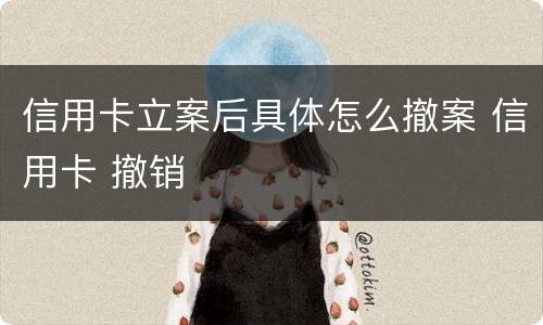 信用卡立案后具体怎么撤案 信用卡 撤销