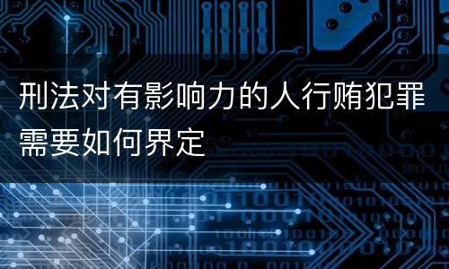 刑法对有影响力的人行贿犯罪需要如何界定