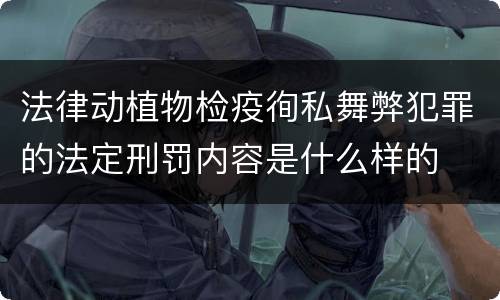法律动植物检疫徇私舞弊犯罪的法定刑罚内容是什么样的