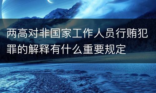 两高对非国家工作人员行贿犯罪的解释有什么重要规定